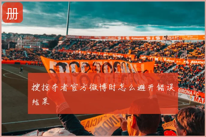 搜掠夺者官方微博时怎么避开错误结果